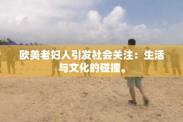 欧美老妇人引发社会关注：生活与文化的碰撞。