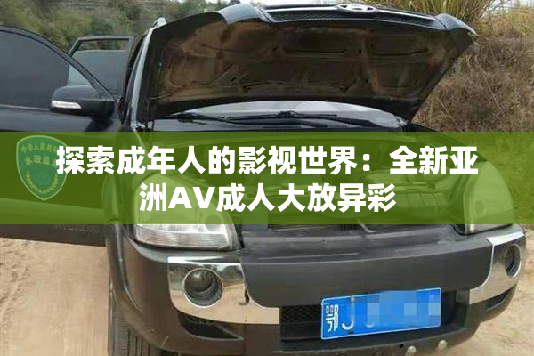 探索成年人的影视世界：全新亚洲AV成人大放异彩