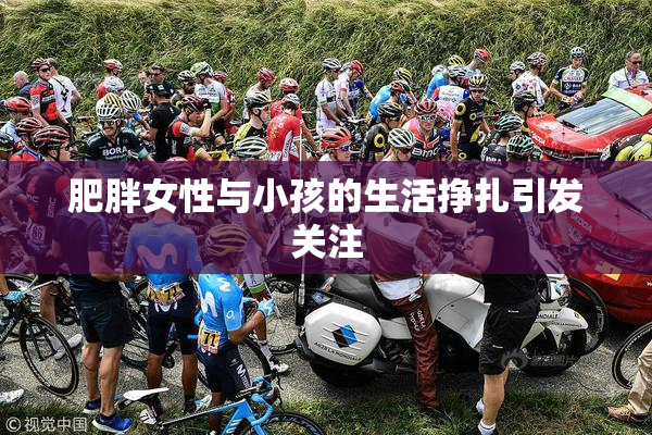 肥胖女性与小孩的生活挣扎引发关注