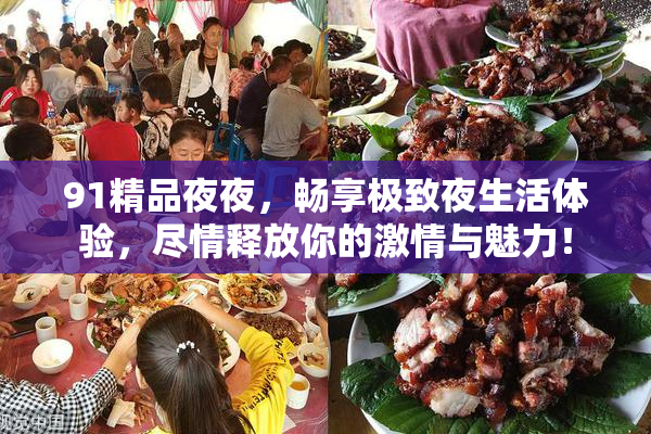 91精品夜夜，畅享极致夜生活体验，尽情释放你的激情与魅力！