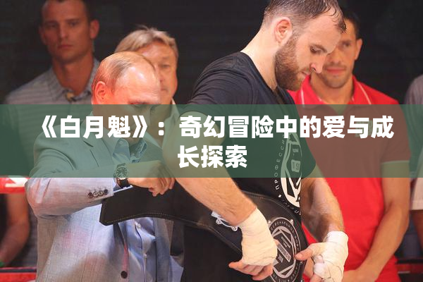 《白月魁》：奇幻冒险中的爱与成长探索