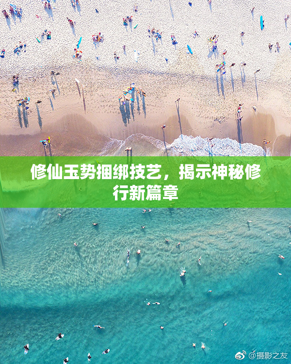 修仙玉势捆绑技艺，揭示神秘修行新篇章
