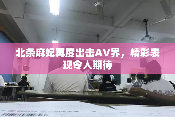 北条麻妃再度出击AV界，精彩表现令人期待