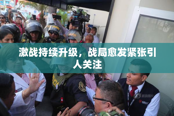 激战持续升级，战局愈发紧张引人关注