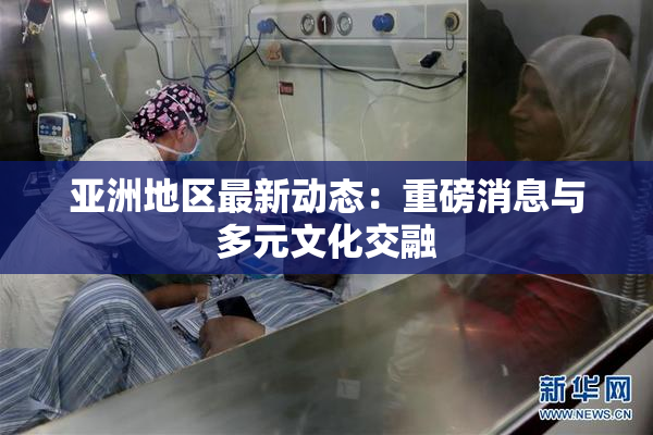 亚洲地区最新动态：重磅消息与多元文化交融