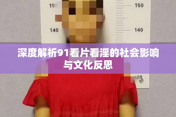 深度解析91看片看淫的社会影响与文化反思