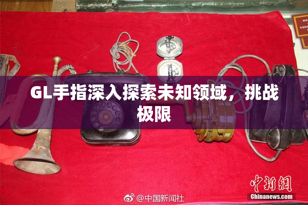 GL手指深入探索未知领域，挑战极限