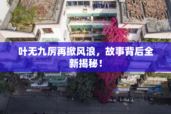 叶无九厉再掀风浪，故事背后全新揭秘！