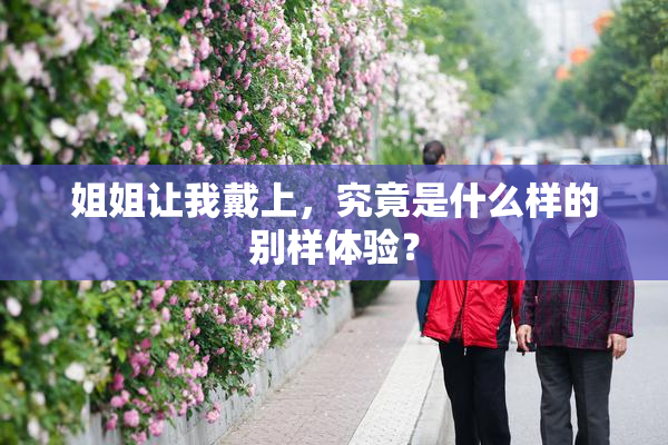 姐姐让我戴上，究竟是什么样的别样体验？