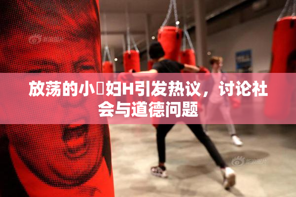 放荡的小婬妇H引发热议，讨论社会与道德问题