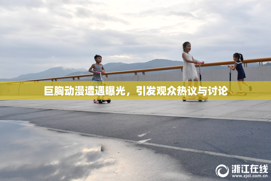 巨胸动漫遭遇曝光，引发观众热议与讨论