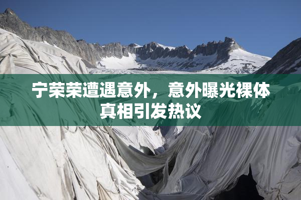 宁荣荣遭遇意外，意外曝光裸体真相引发热议