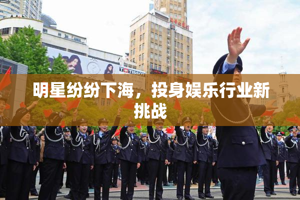明星纷纷下海，投身娱乐行业新挑战