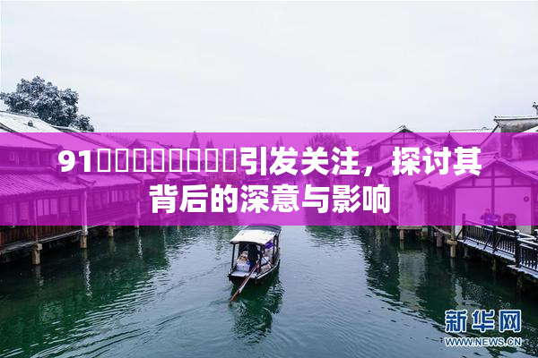 91❌‌❌‌❌‌❌‌引发关注，探讨其背后的深意与影响