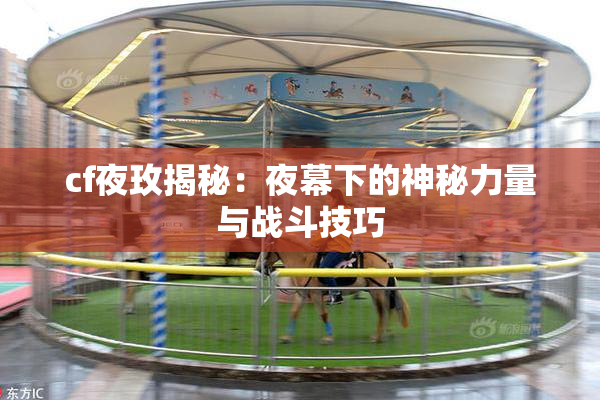 cf夜玫揭秘：夜幕下的神秘力量与战斗技巧