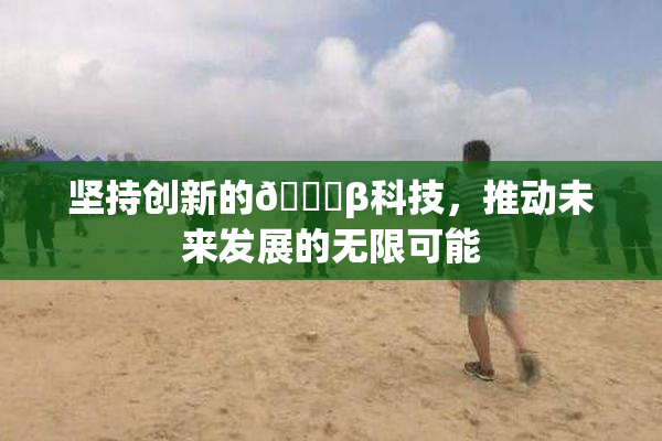 坚持创新的🔞β科技，推动未来发展的无限可能