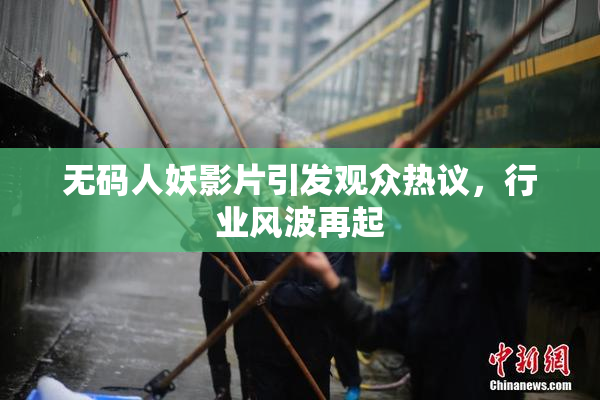 无码人妖影片引发观众热议，行业风波再起
