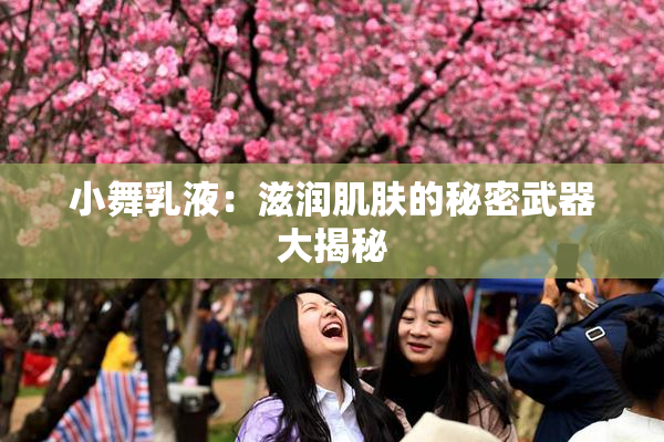 小舞乳液：滋润肌肤的秘密武器大揭秘