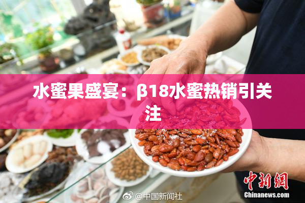 水蜜果盛宴：β18水蜜热销引关注