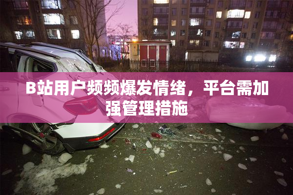 B站用户频频爆发情绪，平台需加强管理措施