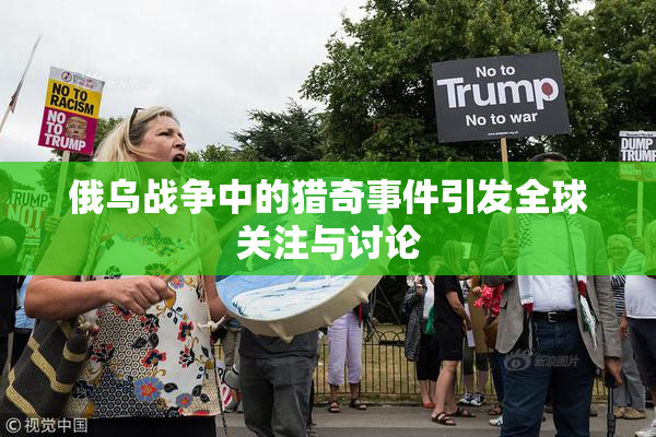 俄乌战争中的猎奇事件引发全球关注与讨论