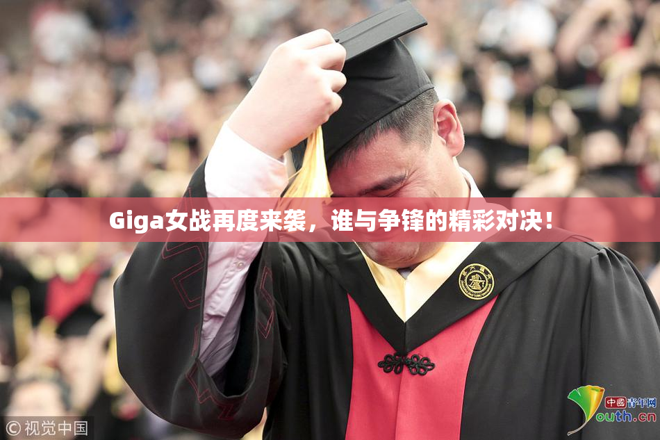 Giga女战再度来袭，谁与争锋的精彩对决！
