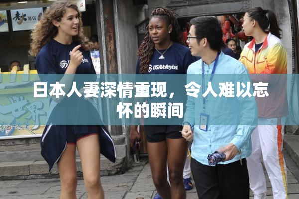日本人妻深情重现，令人难以忘怀的瞬间
