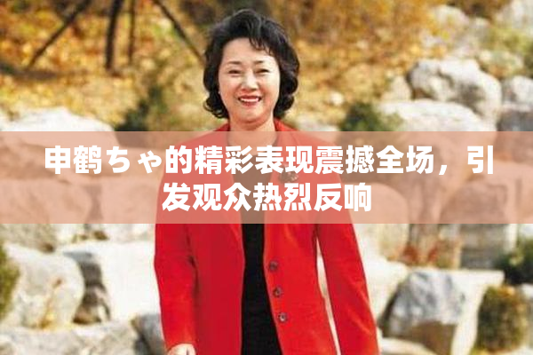 申鹤ちゃ的精彩表现震撼全场，引发观众热烈反响