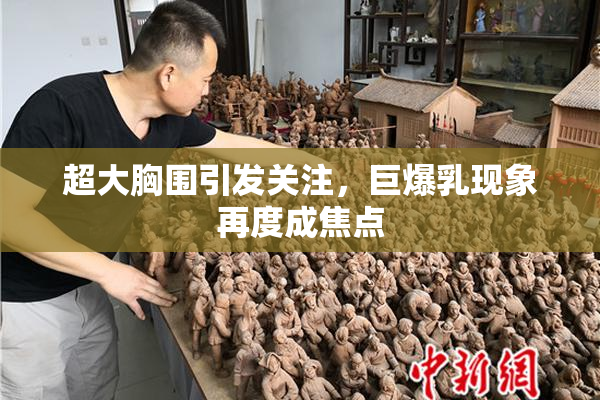 超大胸围引发关注，巨爆乳现象再度成焦点