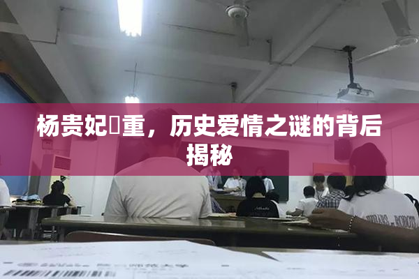 杨贵妃婬重，历史爱情之谜的背后揭秘