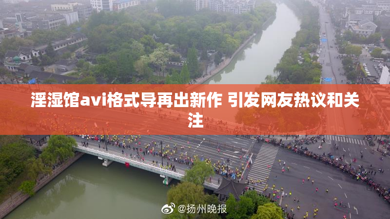 淫湿馆avi格式导再出新作 引发网友热议和关注
