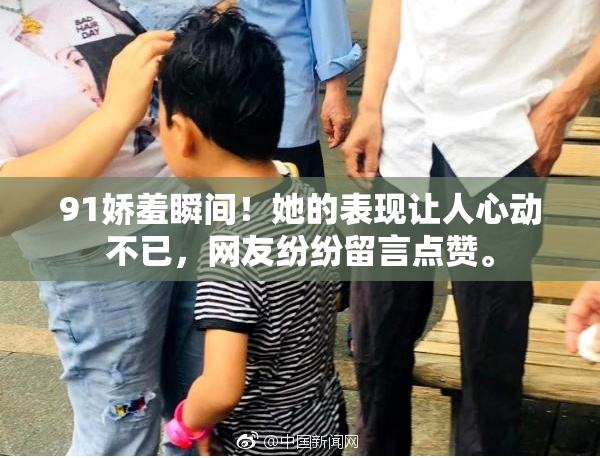 91娇羞瞬间！她的表现让人心动不已，网友纷纷留言点赞。