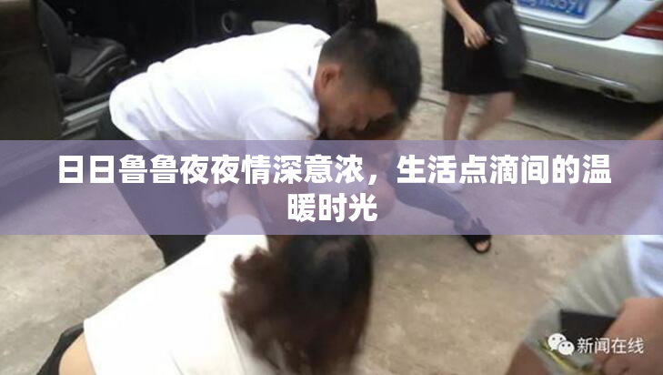 日日鲁鲁夜夜情深意浓，生活点滴间的温暖时光