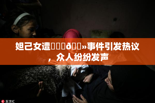 妲己女遭❌‌‌🐻事件引发热议，众人纷纷发声