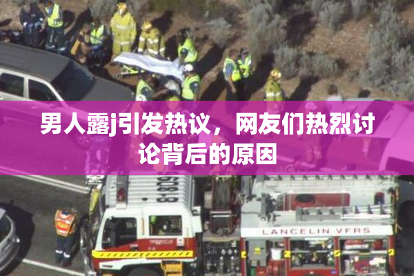 男人露j引发热议，网友们热烈讨论背后的原因