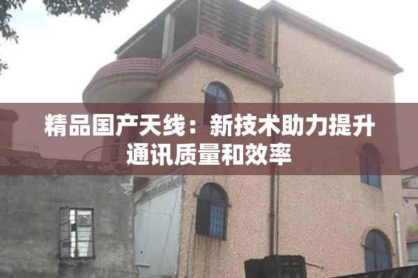 精品国产天线：新技术助力提升通讯质量和效率