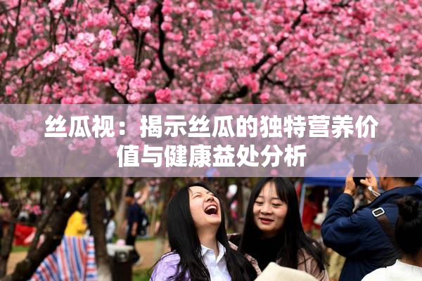 丝瓜视：揭示丝瓜的独特营养价值与健康益处分析