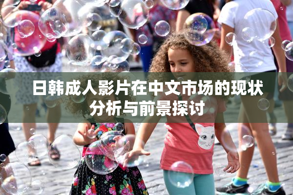 日韩成人影片在中文市场的现状分析与前景探讨