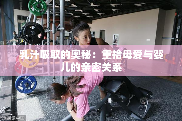 乳汁吸取的奥秘：重拾母爱与婴儿的亲密关系