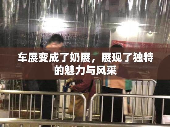 车展变成了奶展，展现了独特的魅力与风采