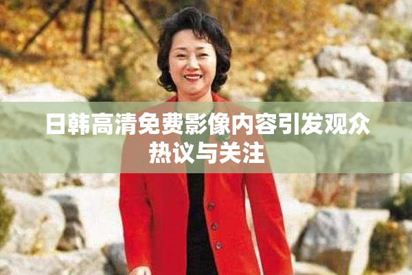 日韩高清免费影像内容引发观众热议与关注