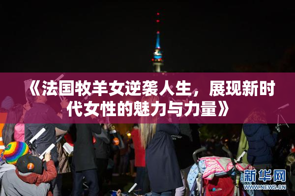 《法国牧羊女逆袭人生，展现新时代女性的魅力与力量》