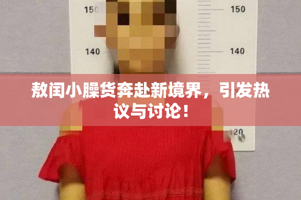 敖闰小臊货奔赴新境界，引发热议与讨论！