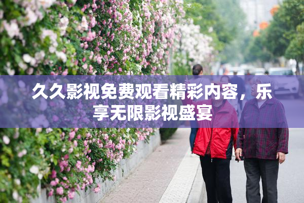 久久影视免费观看精彩内容，乐享无限影视盛宴
