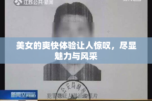 美女的爽快体验让人惊叹，尽显魅力与风采