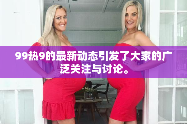 99热9的最新动态引发了大家的广泛关注与讨论。
