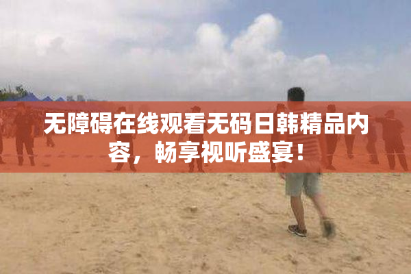 无障碍在线观看无码日韩精品内容，畅享视听盛宴！