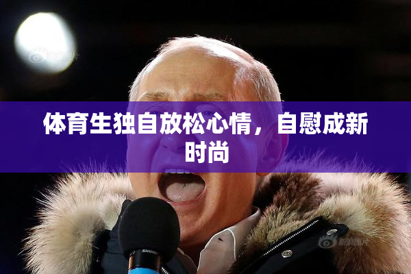 体育生独自放松心情，自慰成新时尚