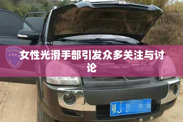 女性光滑手部引发众多关注与讨论