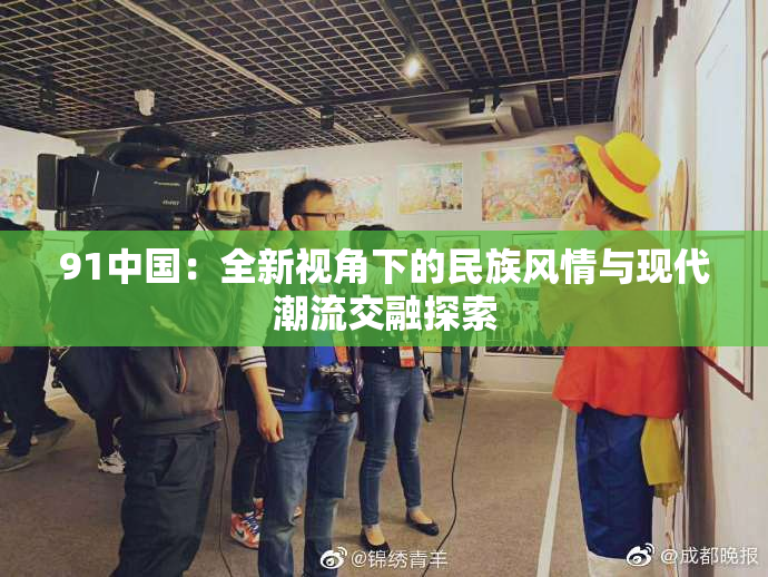 91中国：全新视角下的民族风情与现代潮流交融探索